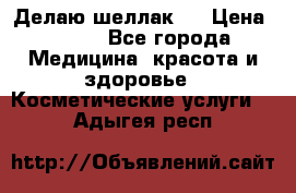 Делаю шеллак ! › Цена ­ 400 - Все города Медицина, красота и здоровье » Косметические услуги   . Адыгея респ.